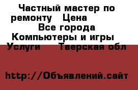 Частный мастер по ремонту › Цена ­ 1 000 - Все города Компьютеры и игры » Услуги   . Тверская обл.